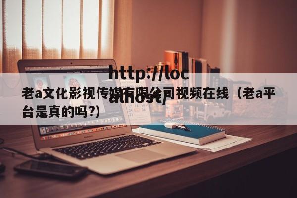 老a文化影视传媒有限公司视频在线（老a平台是真的吗?）